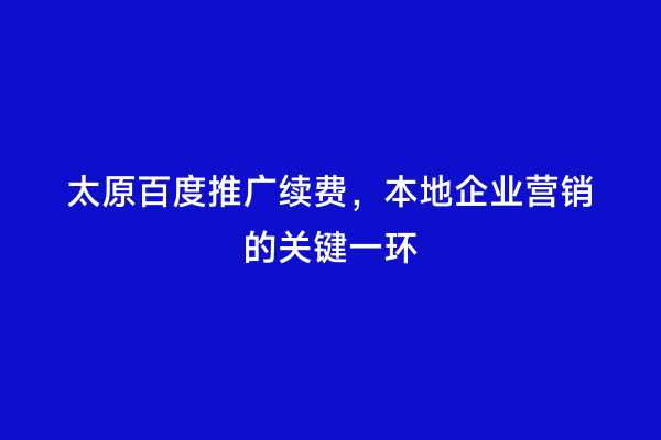 太原百度推广续费，本地企业营销的关键一环