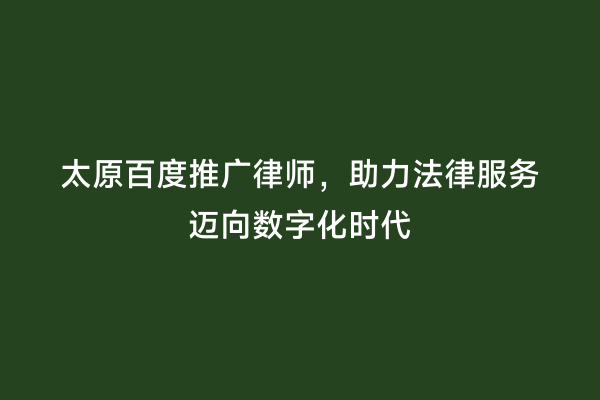 太原百度推广律师，助力法律服务迈向数字化时代