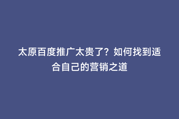 太原百度推广太贵了？如何找到适合自己的营销之道