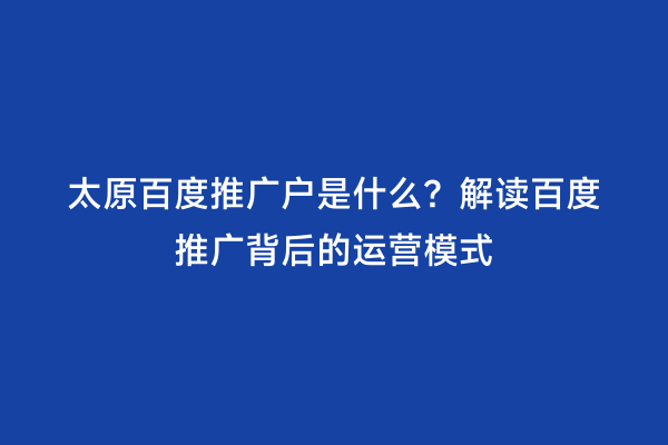 太原百度推广户是什么？解读百度推广背后的运营模式