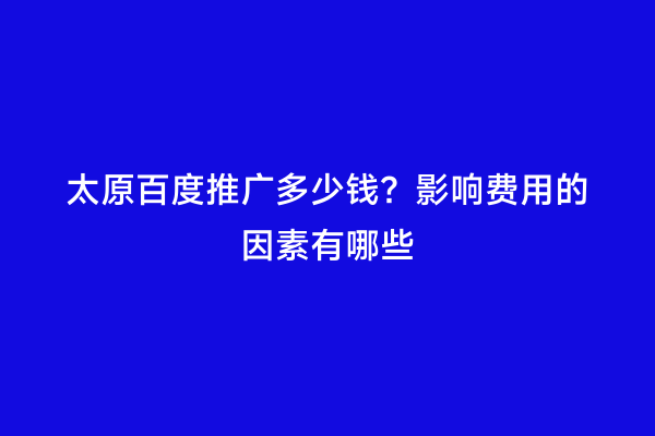太原百度推广多少钱？影响费用的因素有哪些