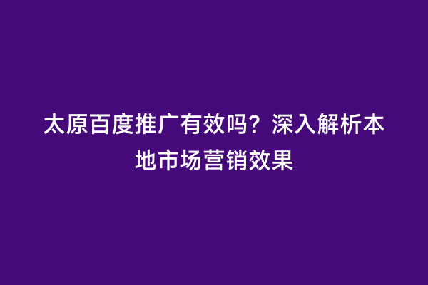 太原百度推广有效吗？深入解析本地市场营销效果