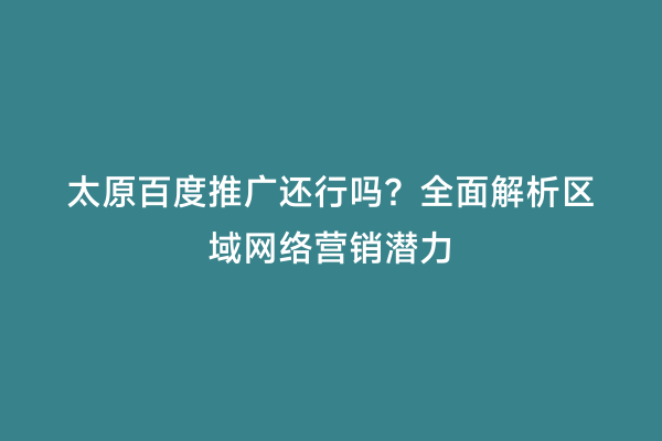 太原百度推广还行吗？全面解析区域网络营销潜力