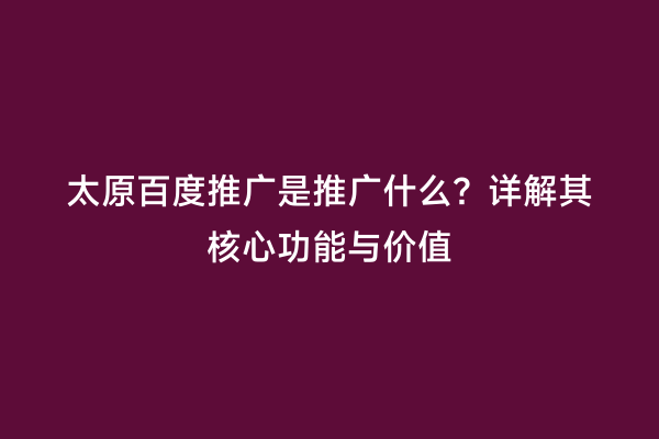 太原百度推广是推广什么？详解其核心功能与价值