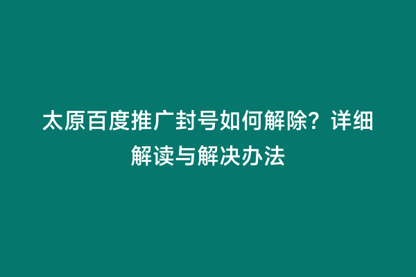 太原百度推广封号如何解除？详细解读与解决办法