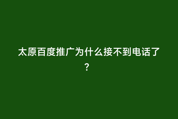 太原百度推广为什么接不到电话了？
