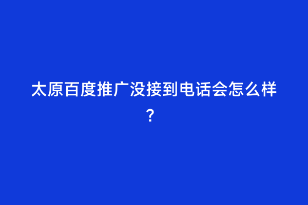 太原百度推广没接到电话会怎么样？