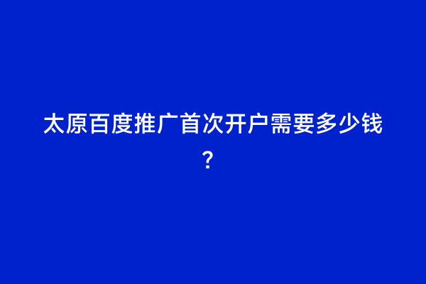 太原百度推广首次开户需要多少钱？