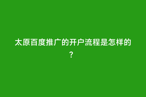 太原百度推广的开户流程是怎样的？