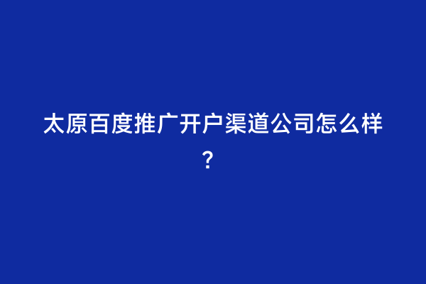 太原百度推广开户渠道公司怎么样？