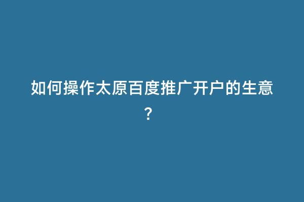 如何操作太原百度推广开户的生意？