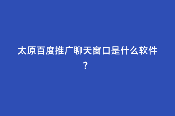 太原百度推广聊天窗口是什么软件？