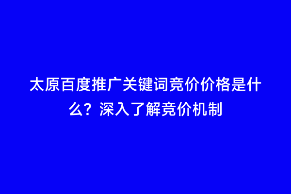 太原百度推广关键词竞价价格是什么？深入了解竞价机制