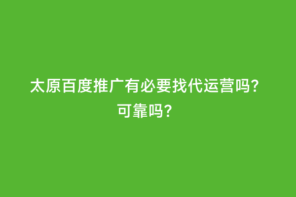 太原百度推广有必要找代运营吗？可靠吗？