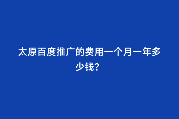 太原百度推广的费用一个月一年多少钱？