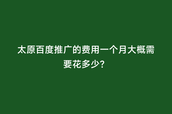 太原百度推广的费用一个月大概需要花多少？