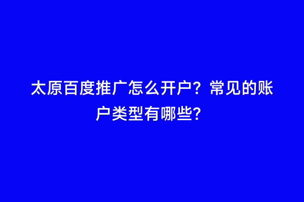 太原百度推广怎么开户？常见的账户类型有哪些？