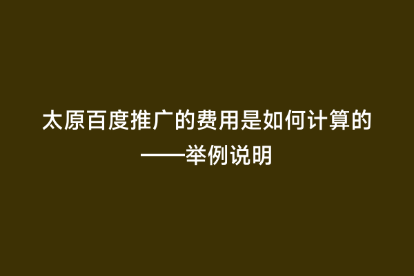 太原百度推广的费用是如何计算的——举例说明
