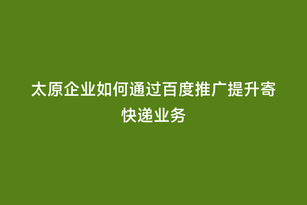 太原企业如何通过百度推广提升寄快递业务
