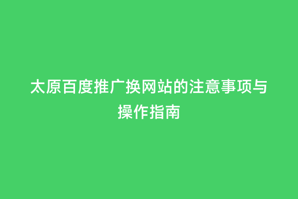 太原百度推广换网站的注意事项与操作指南
