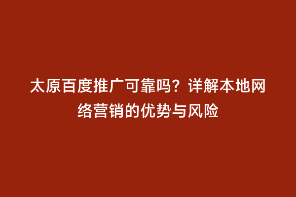 太原百度推广可靠吗？详解本地网络营销的优势与风险