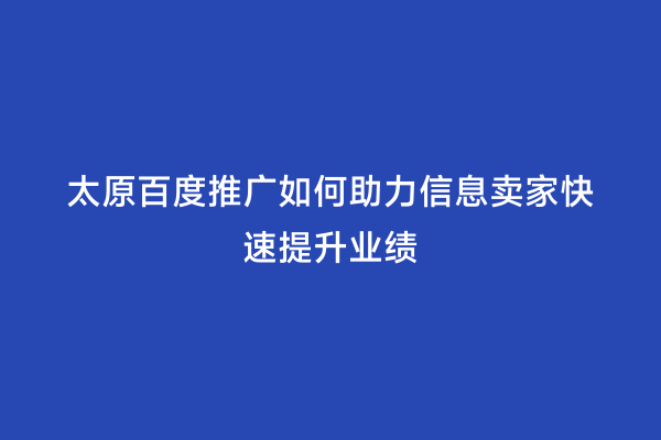 太原百度推广如何助力信息卖家快速提升业绩