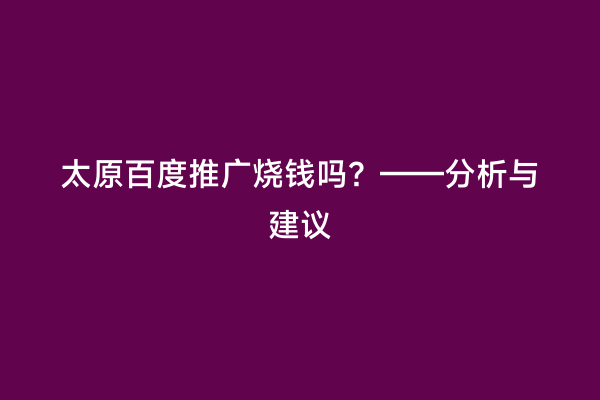 太原百度推广烧钱吗？——分析与建议