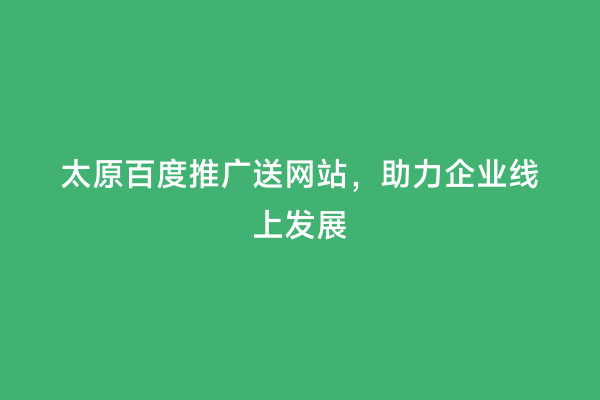 太原百度推广送网站，助力企业线上发展