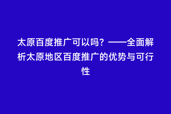太原百度推广可以吗？——全面解析太原地区百度推广的优势与可行性
