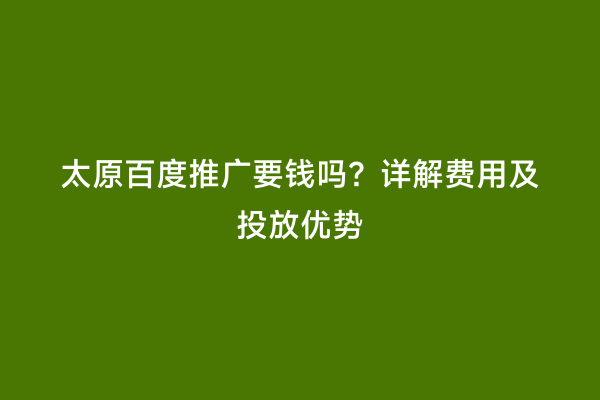 太原百度推广要钱吗？详解费用及投放优势