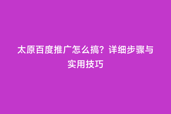 太原百度推广怎么搞？详细步骤与实用技巧