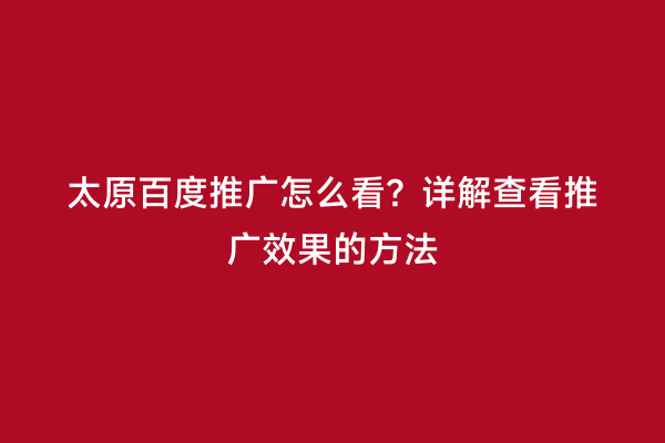 太原百度推广怎么看？详解查看推广效果的方法