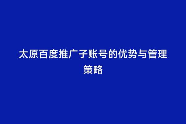 太原百度推广子账号的优势与管理策略