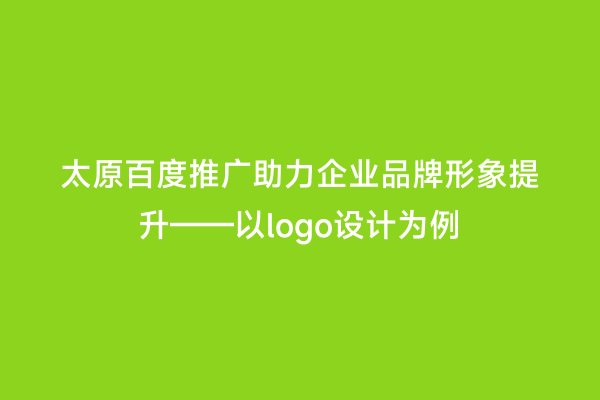 太原百度推广助力企业品牌形象提升——以logo设计为例