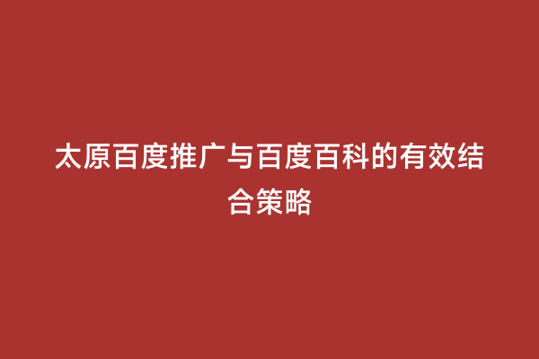 太原百度推广与百度百科的有效结合策略