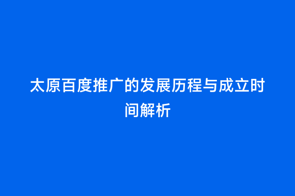 太原百度推广的发展历程与成立时间解析