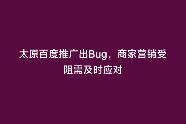 太原百度推广出Bug，商家营销受阻需及时应对