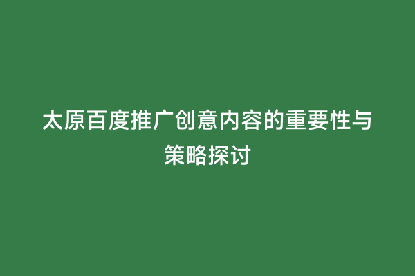 太原百度推广创意内容的重要性与策略探讨