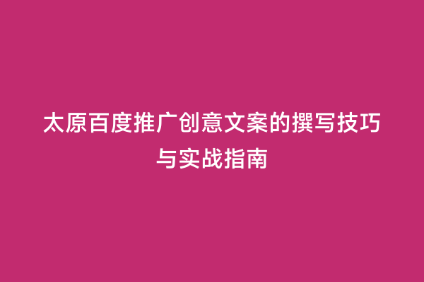 太原百度推广创意文案的撰写技巧与实战指南