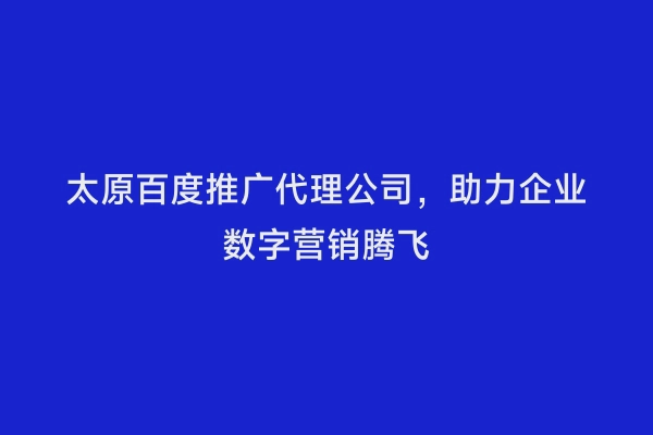 太原百度推广代理公司，助力企业数字营销腾飞