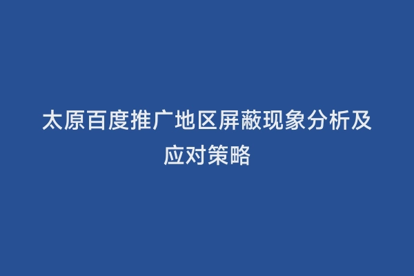 太原百度推广地区屏蔽现象分析及应对策略