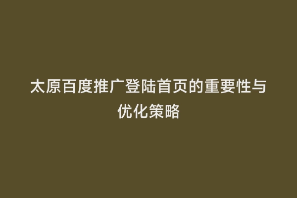 太原百度推广登陆首页的重要性与优化策略