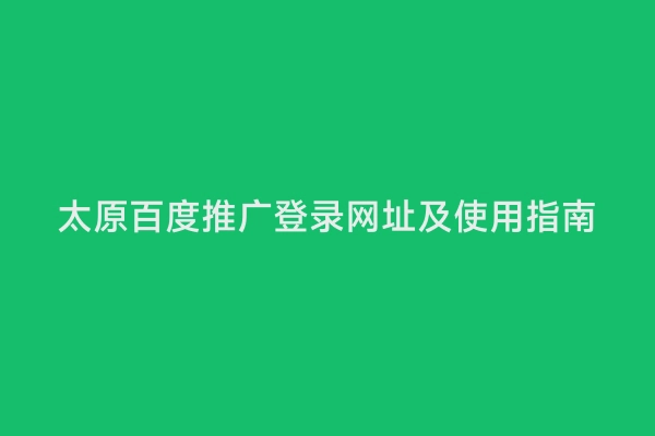 太原百度推广登录网址及使用指南