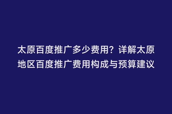 太原百度推广多少费用？详解太原地区百度推广费用构成与预算建议