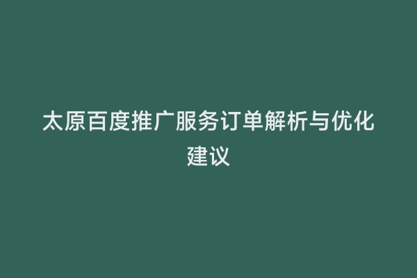 太原百度推广服务订单解析与优化建议