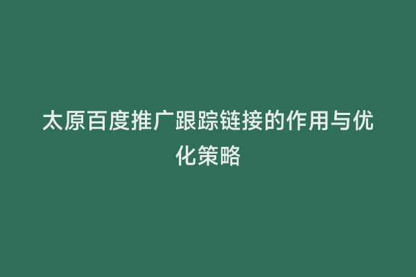 太原百度推广跟踪链接的作用与优化策略