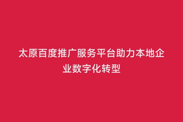太原百度推广服务平台助力本地企业数字化转型