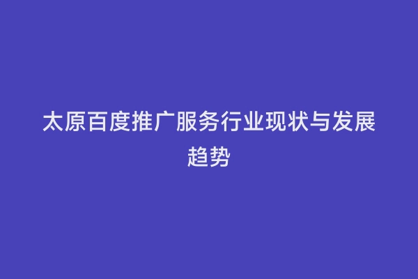 太原百度推广服务行业现状与发展趋势