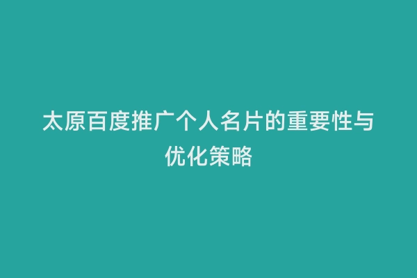 太原百度推广个人名片的重要性与优化策略