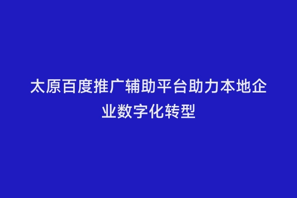 太原百度推广辅助平台助力本地企业数字化转型
